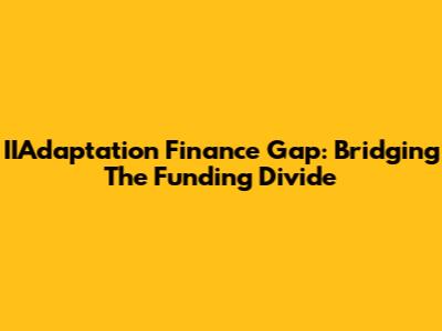 IIAdaptation Finance Gap: Bridging The Funding Divide