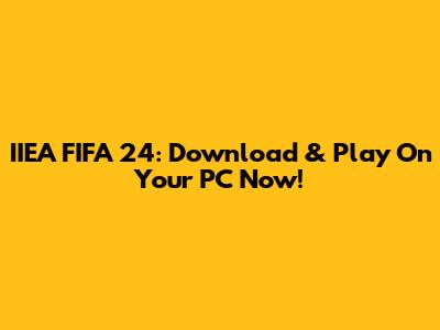 IIEA FIFA 24: Download & Play On Your PC Now!