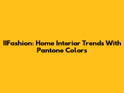 IIFashion: Home Interior Trends With Pantone Colors