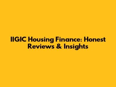 IIGIC Housing Finance: Honest Reviews & Insights