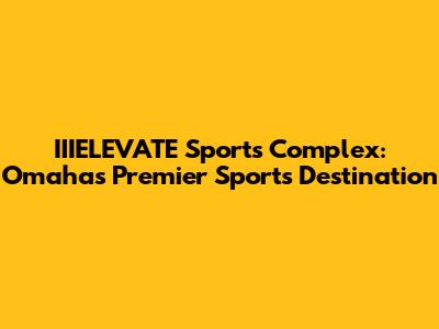 IIIELEVATE Sports Complex: Omaha's Premier Sports Destination