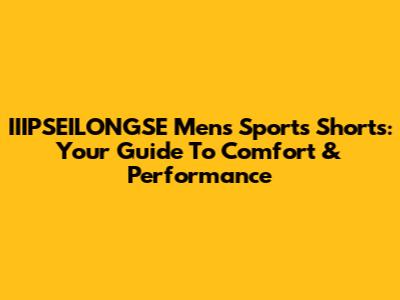 IIIPSEILONGSE Men's Sports Shorts: Your Guide To Comfort & Performance