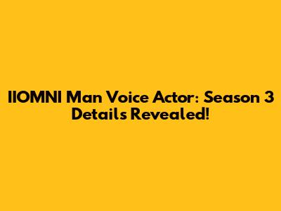 IIOMNI Man Voice Actor: Season 3 Details Revealed!