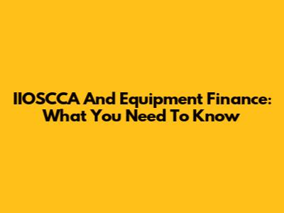 IIOSCCA And Equipment Finance: What You Need To Know