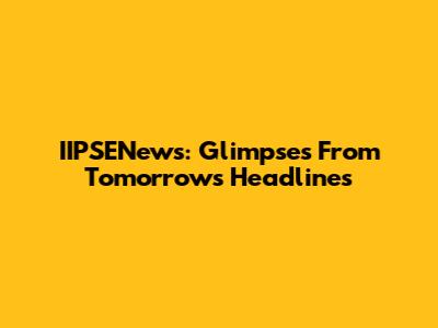 IIPSENews: Glimpses From Tomorrow's Headlines