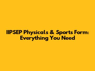 IIPSEP Physicals & Sports Form: Everything You Need