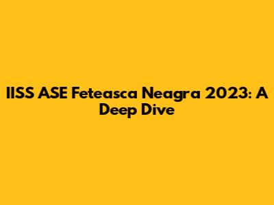 IISS ASE Feteasca Neagra 2023: A Deep Dive