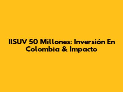 IISUV 50 Millones: Inversión En Colombia & Impacto