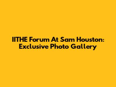 IITHE Forum At Sam Houston: Exclusive Photo Gallery