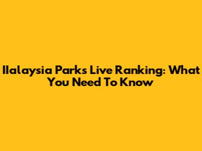 IIalaysia Parks Live Ranking: What You Need To Know