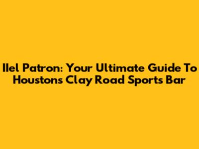 IIel Patron: Your Ultimate Guide To Houston's Clay Road Sports Bar