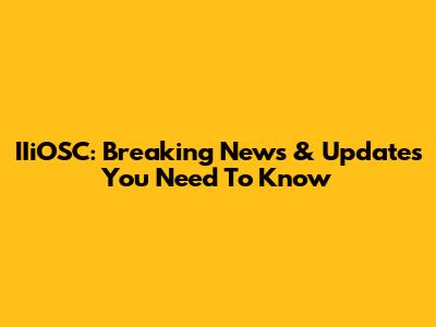 IIiOSC: Breaking News & Updates You Need To Know