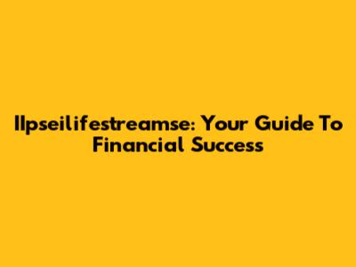 IIpseilifestreamse: Your Guide To Financial Success