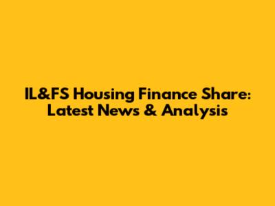 IL&FS Housing Finance Share: Latest News & Analysis