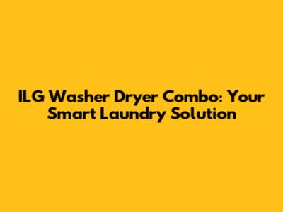 ILG Washer Dryer Combo: Your Smart Laundry Solution