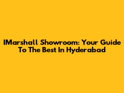 IMarshall Showroom: Your Guide To The Best In Hyderabad