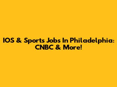 IOS & Sports Jobs In Philadelphia: CNBC & More!