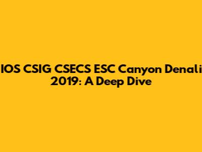 IOS CSIG CSECS ESC Canyon Denali 2019: A Deep Dive