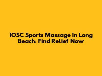 IOSC Sports Massage In Long Beach: Find Relief Now