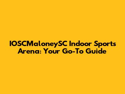 IOSCMaloneySC Indoor Sports Arena: Your Go-To Guide