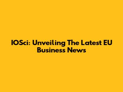 IOSci: Unveiling The Latest EU Business News