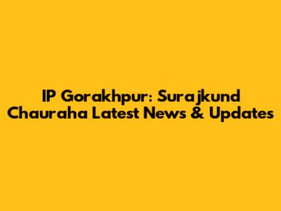 IP Gorakhpur: Surajkund Chauraha Latest News & Updates