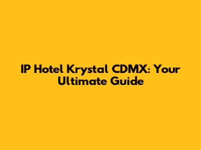 IP Hotel Krystal CDMX: Your Ultimate Guide