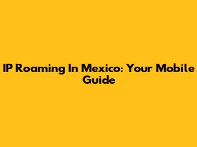 IP Roaming In Mexico: Your Mobile Guide