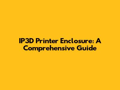 IP3D Printer Enclosure: A Comprehensive Guide