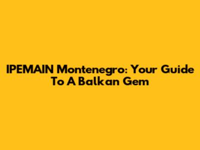 IPEMAIN Montenegro: Your Guide To A Balkan Gem