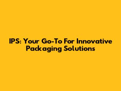IPS: Your Go-To For Innovative Packaging Solutions