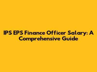 IPS EPS Finance Officer Salary: A Comprehensive Guide