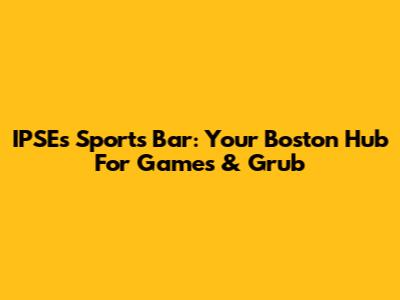 IPSE's Sports Bar: Your Boston Hub For Games & Grub