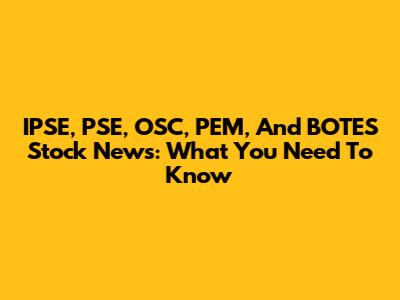 IPSE, PSE, OSC, PEM, And BOTES Stock News: What You Need To Know