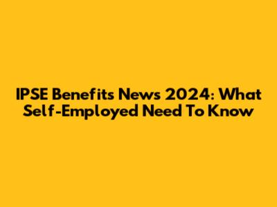 IPSE Benefits News 2024: What Self-Employed Need To Know