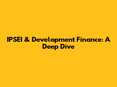 IPSEI & Development Finance: A Deep Dive