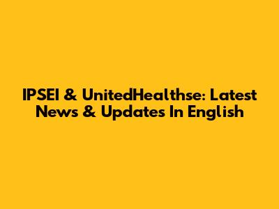 IPSEI & UnitedHealthse: Latest News & Updates In English