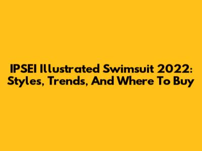 IPSEI Illustrated Swimsuit 2022: Styles, Trends, And Where To Buy
