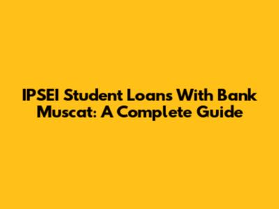 IPSEI Student Loans With Bank Muscat: A Complete Guide