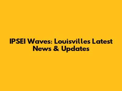 IPSEI Waves: Louisville's Latest News & Updates