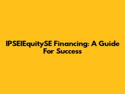IPSEIEquitySE Financing: A Guide For Success