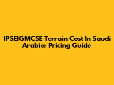 IPSEIGMCSE Terrain Cost In Saudi Arabia: Pricing Guide