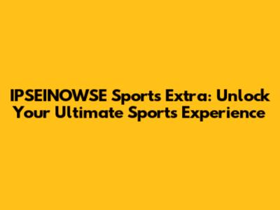 IPSEINOWSE Sports Extra: Unlock Your Ultimate Sports Experience
