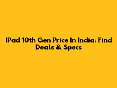 IPad 10th Gen Price In India: Find Deals & Specs