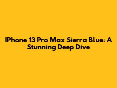 IPhone 13 Pro Max Sierra Blue: A Stunning Deep Dive