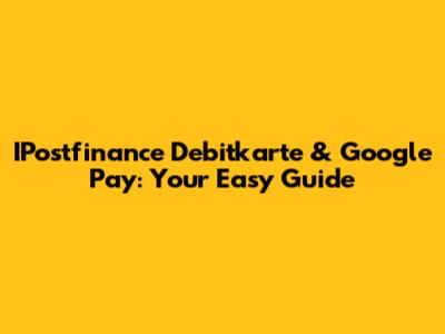 IPostfinance Debitkarte & Google Pay: Your Easy Guide