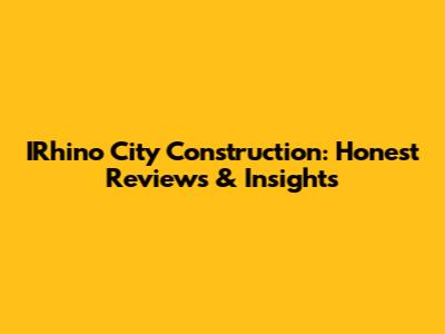 IRhino City Construction: Honest Reviews & Insights