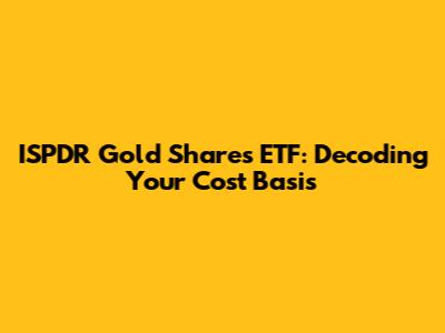 ISPDR Gold Shares ETF: Decoding Your Cost Basis