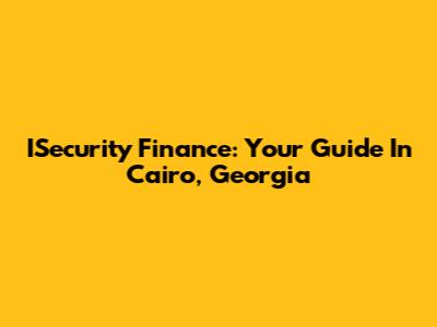 ISecurity Finance: Your Guide In Cairo, Georgia