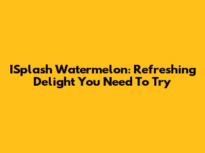 ISplash Watermelon: Refreshing Delight You Need To Try
